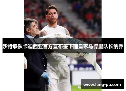 沙特联队卡迪西亚官方宣布签下前皇家马德里队长纳乔