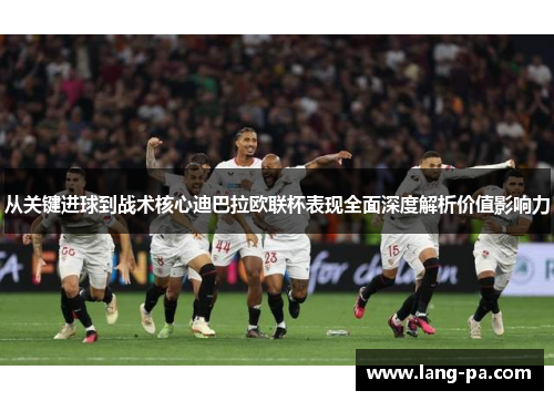 从关键进球到战术核心迪巴拉欧联杯表现全面深度解析价值影响力